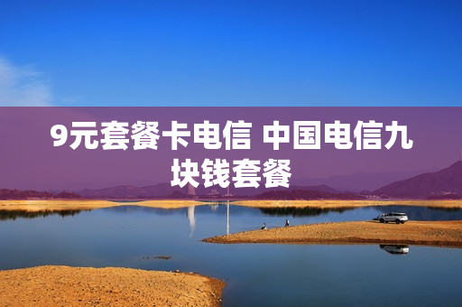 9元套餐卡电信 中国电信九块钱套餐
