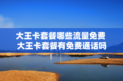 大王卡套餐哪些流量免费 大王卡套餐有免费通话吗