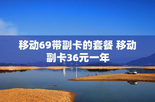 移动69带副卡的套餐 移动副卡36元一年