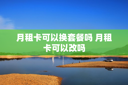 月租卡可以换套餐吗 月租卡可以改吗