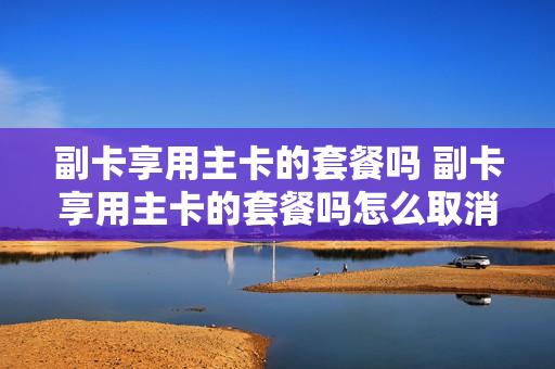 副卡享用主卡的套餐吗 副卡享用主卡的套餐吗怎么取消