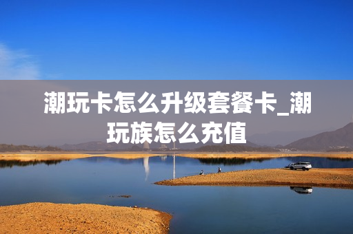 潮玩卡怎么升级套餐卡_潮玩族怎么充值