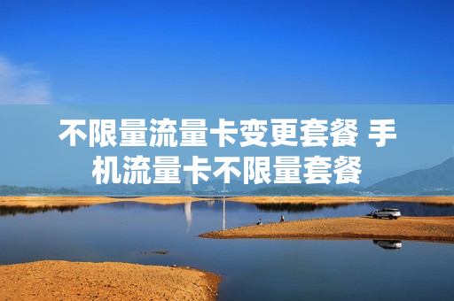 不限量流量卡变更套餐 手机流量卡不限量套餐