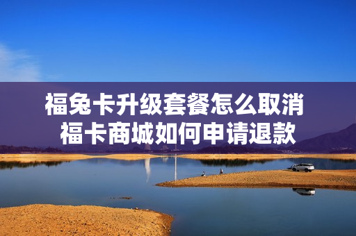 福兔卡升级套餐怎么取消 福卡商城如何申请退款