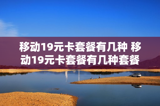 移动19元卡套餐有几种 移动19元卡套餐有几种套餐