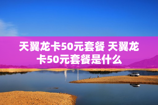天翼龙卡50元套餐 天翼龙卡50元套餐是什么