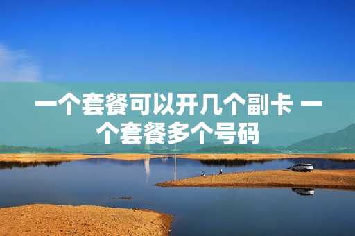 一个套餐可以开几个副卡 一个套餐多个号码