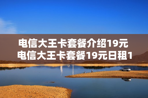 电信大王卡套餐介绍19元 电信大王卡套餐19元日租1GB