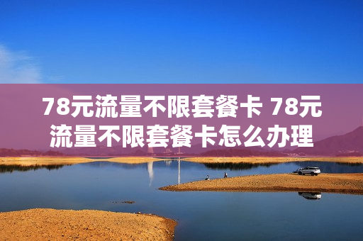 78元流量不限套餐卡 78元流量不限套餐卡怎么办理