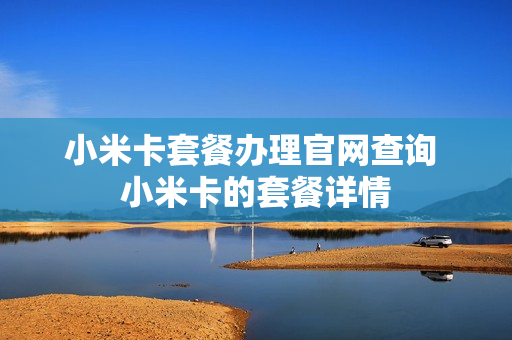 小米卡套餐办理官网查询 小米卡的套餐详情