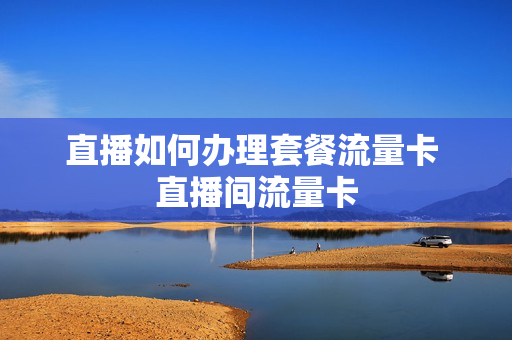 直播如何办理套餐流量卡 直播间流量卡