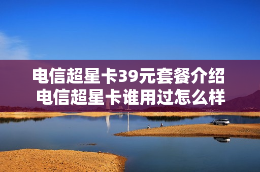 电信超星卡39元套餐介绍 电信超星卡谁用过怎么样