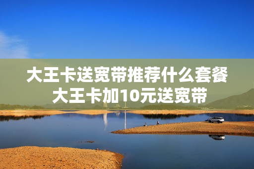 大王卡送宽带推荐什么套餐 大王卡加10元送宽带