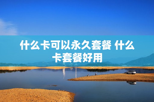 什么卡可以永久套餐 什么卡套餐好用