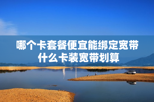 哪个卡套餐便宜能绑定宽带 什么卡装宽带划算