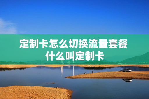 定制卡怎么切换流量套餐 什么叫定制卡