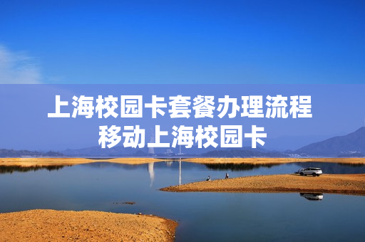 上海校园卡套餐办理流程 移动上海校园卡