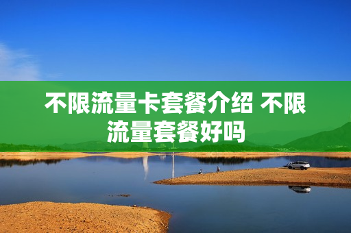 不限流量卡套餐介绍 不限流量套餐好吗
