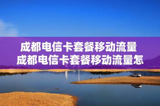 成都电信卡套餐移动流量 成都电信卡套餐移动流量怎么收费