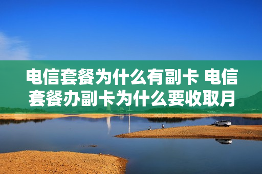 电信套餐为什么有副卡 电信套餐办副卡为什么要收取月租费