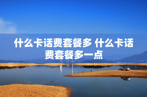 什么卡话费套餐多 什么卡话费套餐多一点