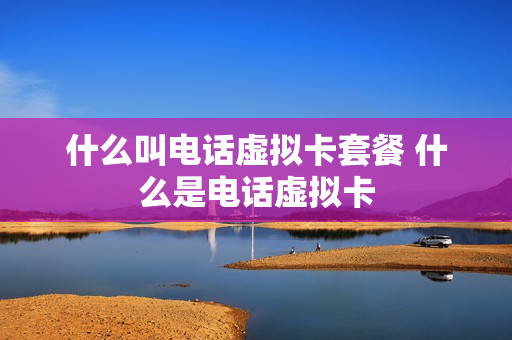 什么叫电话虚拟卡套餐 什么是电话虚拟卡
