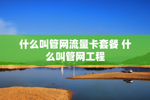 什么叫管网流量卡套餐 什么叫管网工程