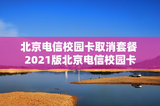 北京电信校园卡取消套餐 2021版北京电信校园卡