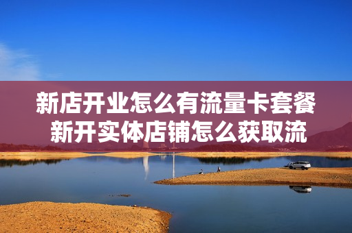 新店开业怎么有流量卡套餐 新开实体店铺怎么获取流量