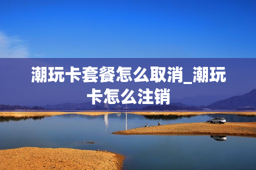 潮玩卡套餐怎么取消_潮玩卡怎么注销