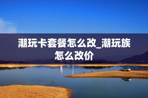 潮玩卡套餐怎么改_潮玩族怎么改价