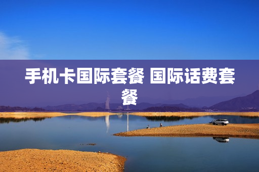 手机卡国际套餐 国际话费套餐