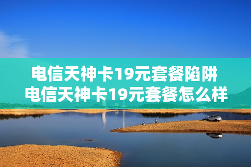 电信天神卡19元套餐陷阱 电信天神卡19元套餐怎么样