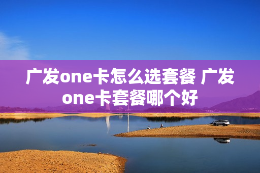 广发one卡怎么选套餐 广发one卡套餐哪个好