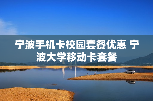 宁波手机卡校园套餐优惠 宁波大学移动卡套餐