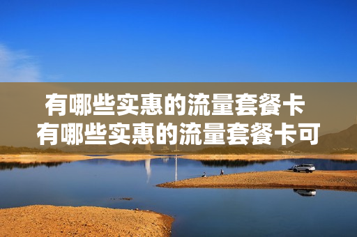 有哪些实惠的流量套餐卡 有哪些实惠的流量套餐卡可以用