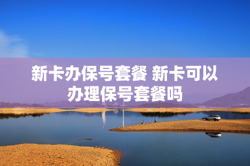 新卡办保号套餐 新卡可以办理保号套餐吗