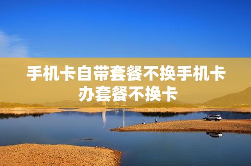 手机卡自带套餐不换手机卡 办套餐不换卡