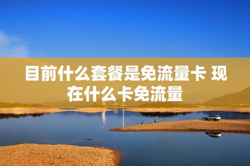 目前什么套餐是免流量卡 现在什么卡免流量