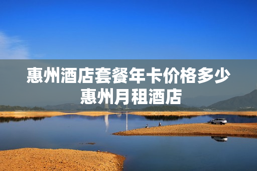 惠州酒店套餐年卡价格多少 惠州月租酒店