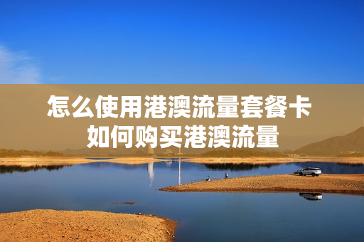 怎么使用港澳流量套餐卡 如何购买港澳流量