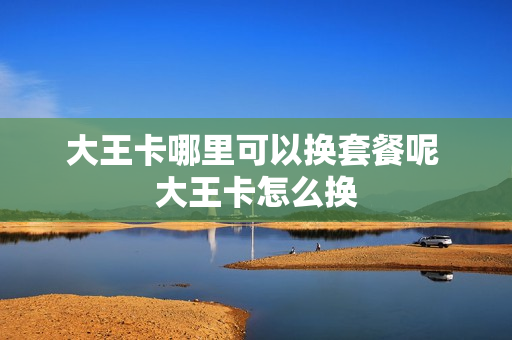 大王卡哪里可以换套餐呢 大王卡怎么换