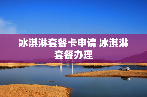 冰淇淋套餐卡申请 冰淇淋套餐办理