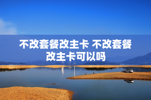 不改套餐改主卡 不改套餐改主卡可以吗