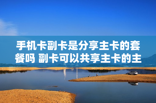 手机卡副卡是分享主卡的套餐吗 副卡可以共享主卡的主卡语音流量短信