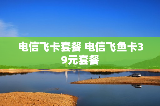 电信飞卡套餐 电信飞鱼卡39元套餐