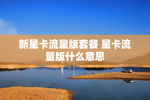新星卡流量版套餐 星卡流量版什么意思
