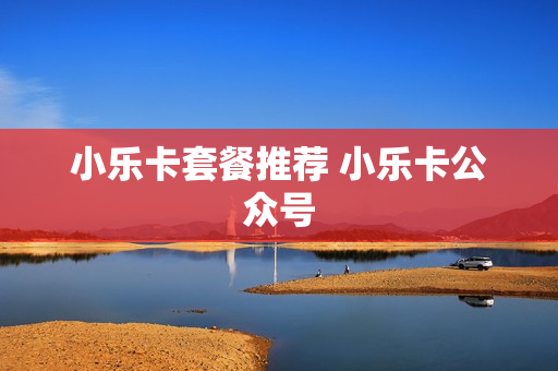 小乐卡套餐推荐 小乐卡公众号