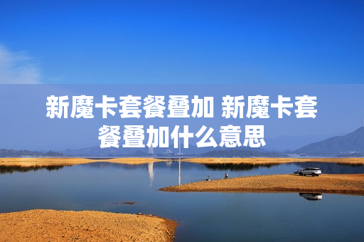 新魔卡套餐叠加 新魔卡套餐叠加什么意思