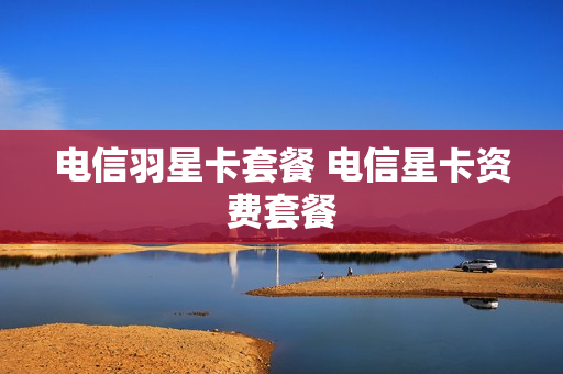 电信羽星卡套餐 电信星卡资费套餐